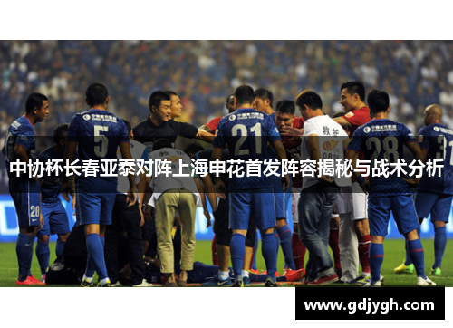 中协杯长春亚泰对阵上海申花首发阵容揭秘与战术分析