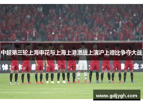 中超第三轮上海申花与上海上港激战上演沪上德比争夺大战