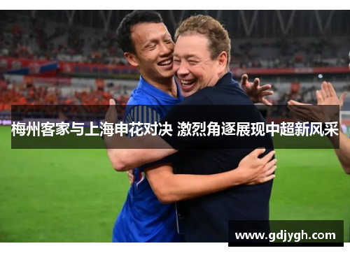 梅州客家与上海申花对决 激烈角逐展现中超新风采