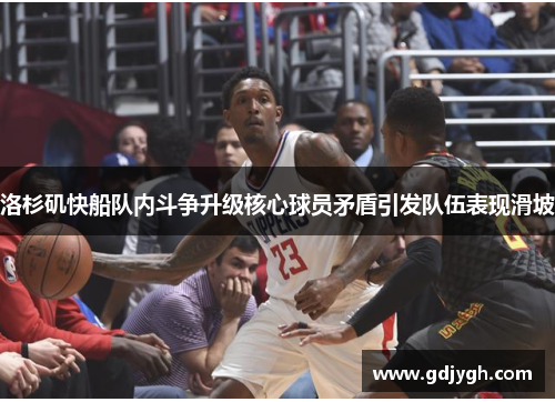 洛杉矶快船队内斗争升级核心球员矛盾引发队伍表现滑坡